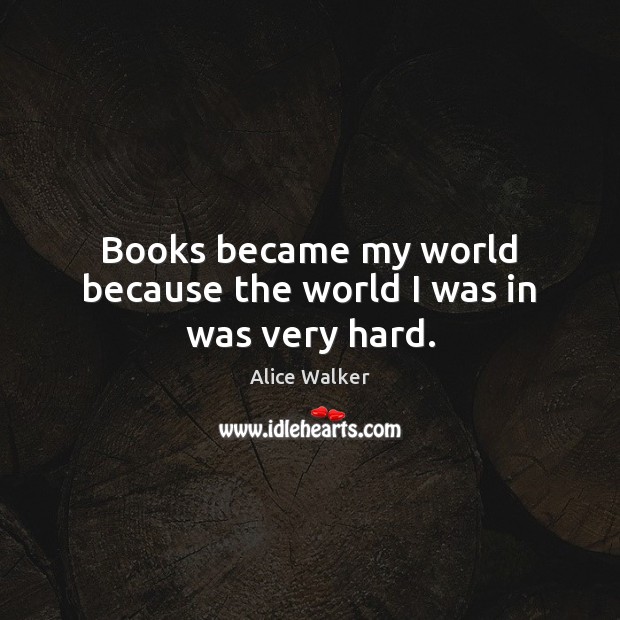 Books became my world because the world I was in was very hard. Alice Walker Picture Quote