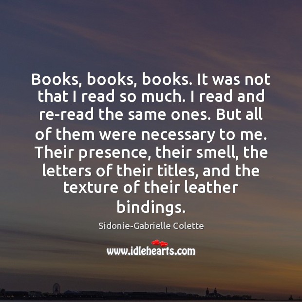 Books, books, books. It was not that I read so much. I Sidonie-Gabrielle Colette Picture Quote