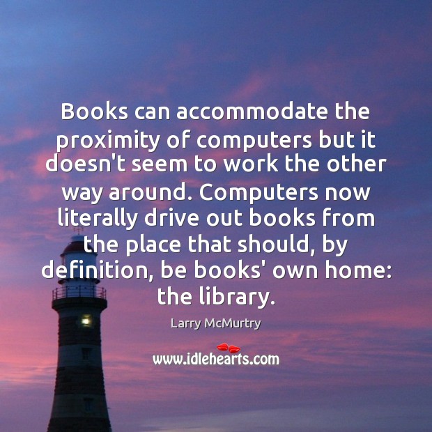 Books can accommodate the proximity of computers but it doesn’t seem to Larry McMurtry Picture Quote
