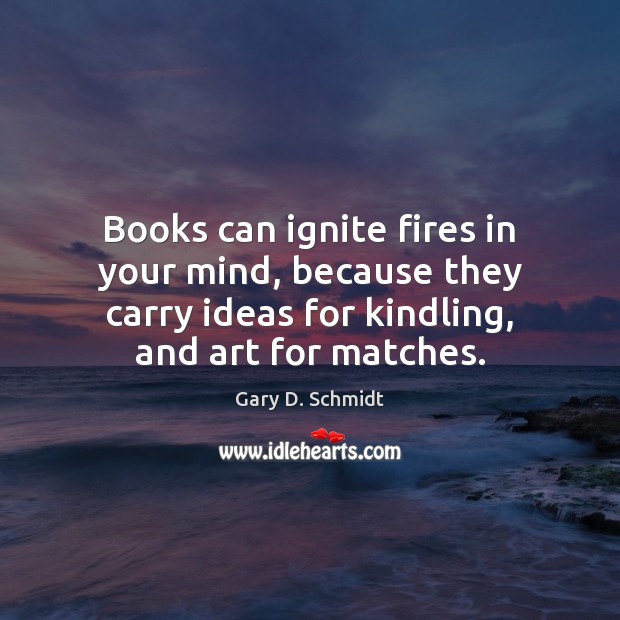 Books can ignite fires in your mind, because they carry ideas for Gary D. Schmidt Picture Quote