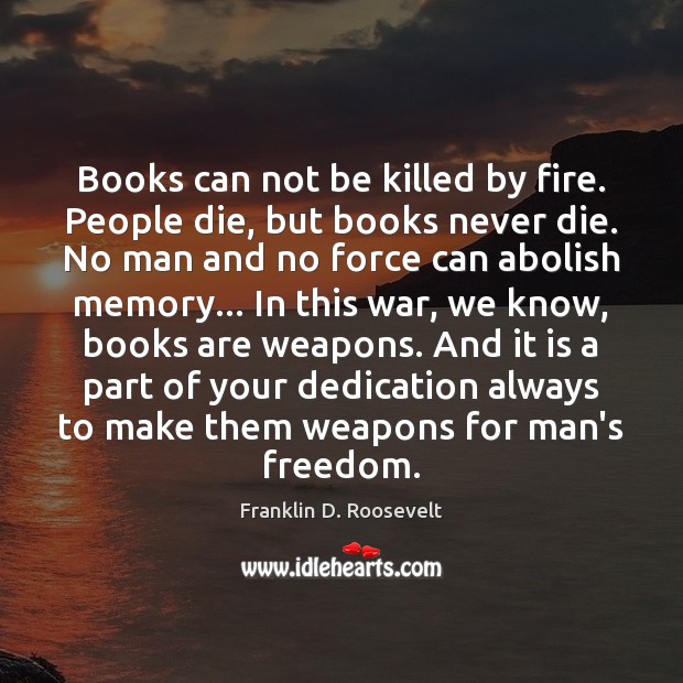 Books can not be killed by fire. People die, but books never Franklin D. Roosevelt Picture Quote
