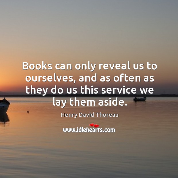Books can only reveal us to ourselves, and as often as they do us this service we lay them aside. Image