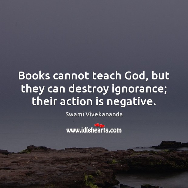Books cannot teach God, but they can destroy ignorance; their action is negative. Swami Vivekananda Picture Quote