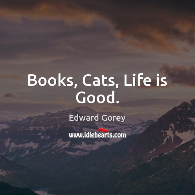 Books, Cats, Life is Good. Edward Gorey Picture Quote