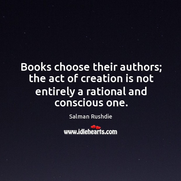 Books choose their authors; the act of creation is not entirely a rational and conscious one. Salman Rushdie Picture Quote