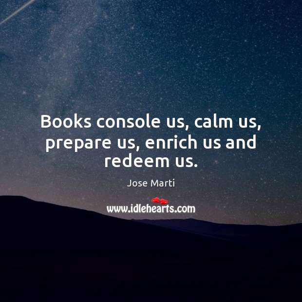Books console us, calm us, prepare us, enrich us and redeem us. Jose Marti Picture Quote
