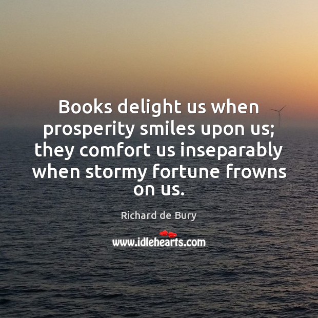 Books delight us when prosperity smiles upon us; they comfort us inseparably Richard de Bury Picture Quote