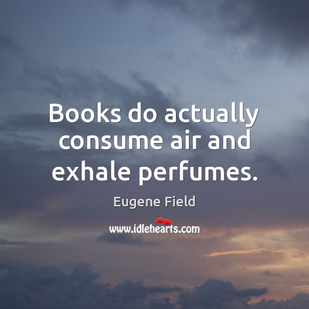 Books do actually consume air and exhale perfumes. Eugene Field Picture Quote