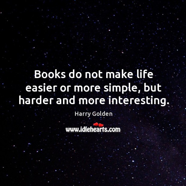 Books do not make life easier or more simple, but harder and more interesting. Harry Golden Picture Quote