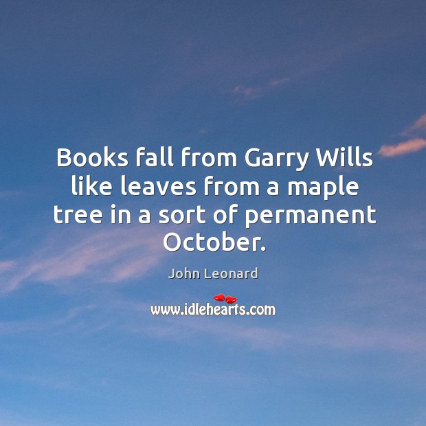 Books fall from garry wills like leaves from a maple tree in a sort of permanent october. John Leonard Picture Quote