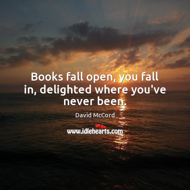 Books fall open, you fall in, delighted where you’ve never been. David McCord Picture Quote