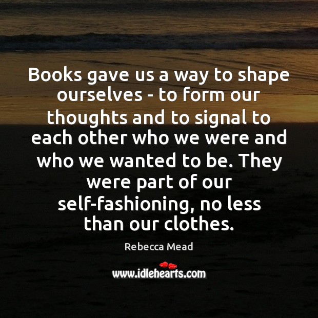 Books gave us a way to shape ourselves – to form our Image