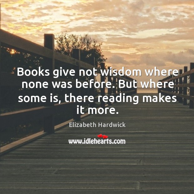 Books give not wisdom where none was before. But where some is, there reading makes it more. Elizabeth Hardwick Picture Quote