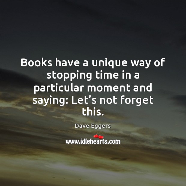 Books have a unique way of stopping time in a particular moment Dave Eggers Picture Quote