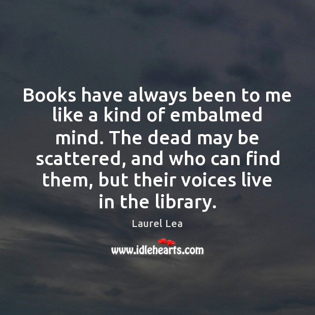 Books have always been to me like a kind of embalmed mind. Laurel Lea Picture Quote