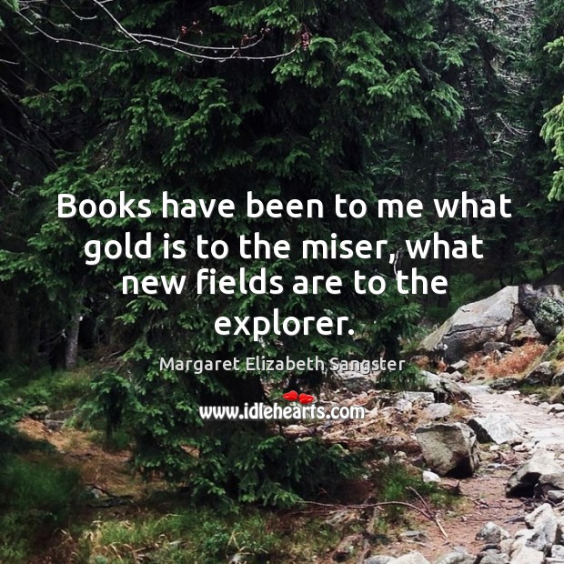 Books have been to me what gold is to the miser, what new fields are to the explorer. Margaret Elizabeth Sangster Picture Quote