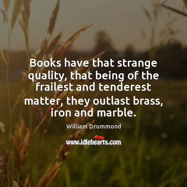Books have that strange quality, that being of the frailest and tenderest Image