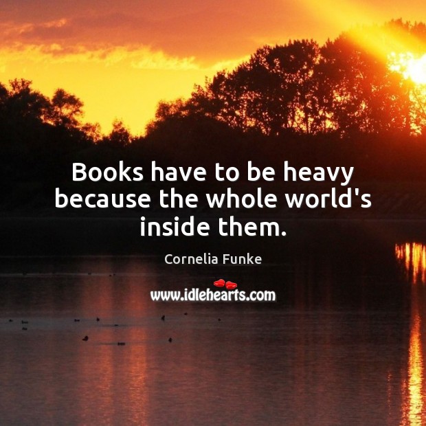 Books have to be heavy because the whole world’s inside them. Cornelia Funke Picture Quote