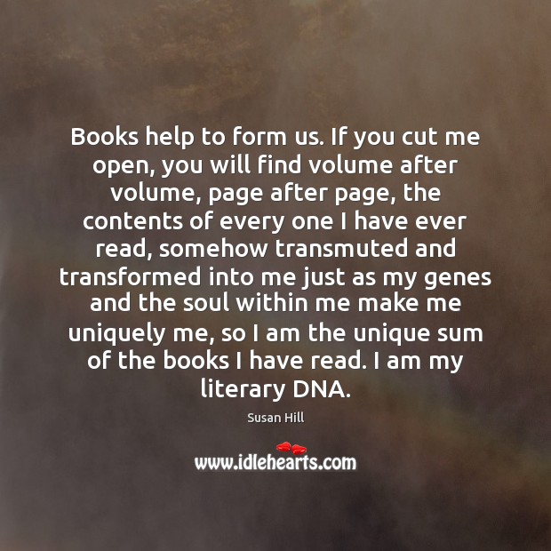 Books help to form us. If you cut me open, you will Susan Hill Picture Quote