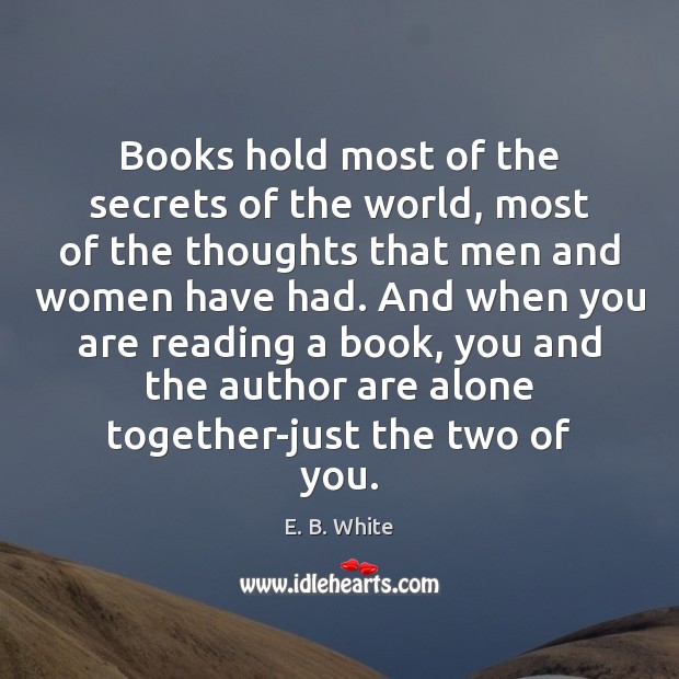 Books hold most of the secrets of the world, most of the E. B. White Picture Quote