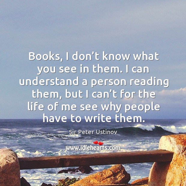 Books, I don’t know what you see in them. I can understand a person reading them Sir Peter Ustinov Picture Quote