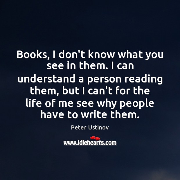 Books, I don’t know what you see in them. I can understand Peter Ustinov Picture Quote