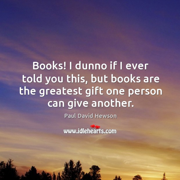 Books! I dunno if I ever told you this, but books are the greatest gift one person can give another. Image