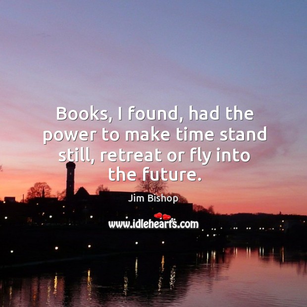 Books, I found, had the power to make time stand still, retreat or fly into the future. Jim Bishop Picture Quote