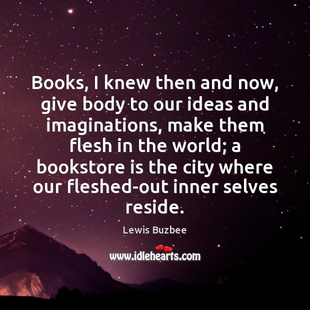 Books, I knew then and now, give body to our ideas and Lewis Buzbee Picture Quote