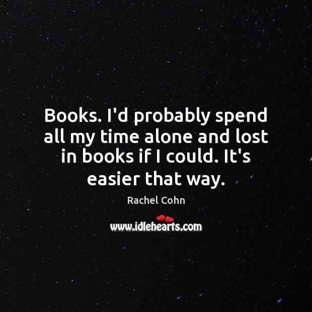 Books. I’d probably spend all my time alone and lost in books Rachel Cohn Picture Quote