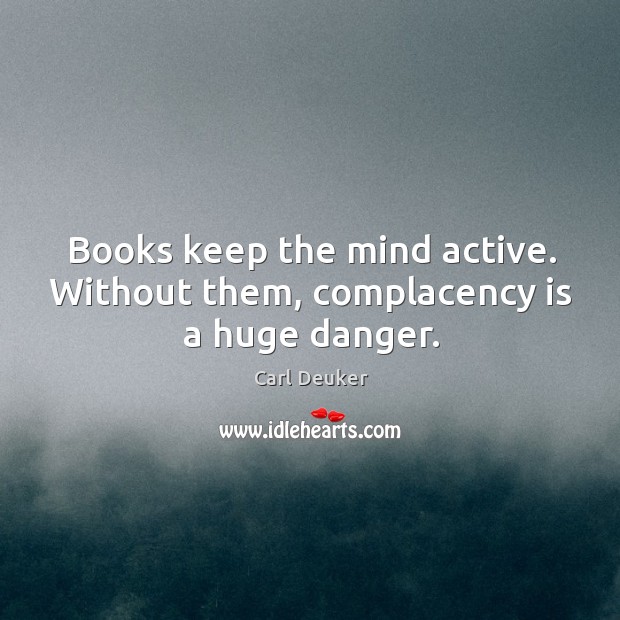 Books keep the mind active. Without them, complacency is a huge danger. Carl Deuker Picture Quote