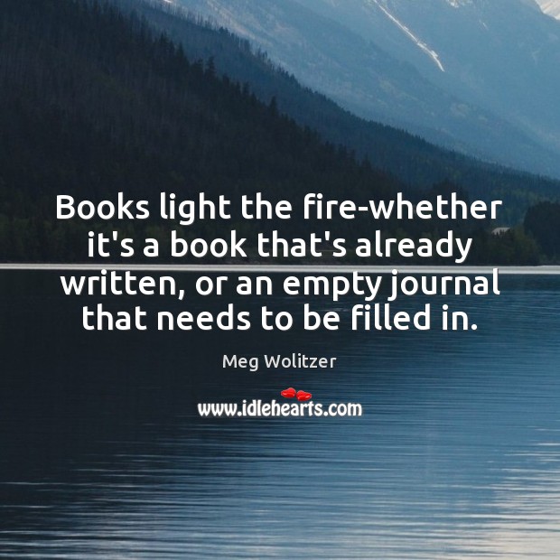 Books light the fire-whether it’s a book that’s already written, or an Meg Wolitzer Picture Quote