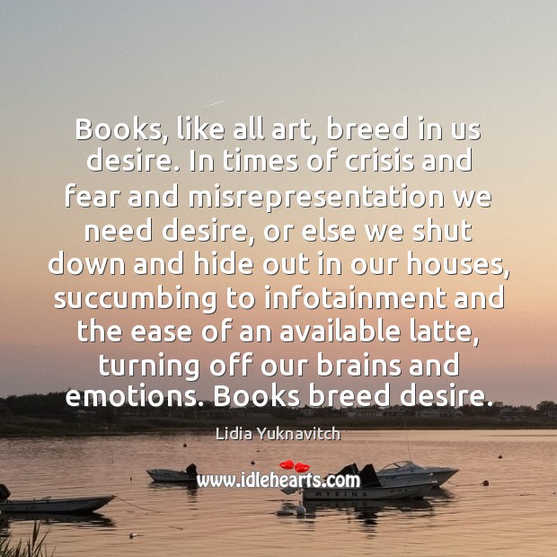 Books, like all art, breed in us desire. In times of crisis Lidia Yuknavitch Picture Quote
