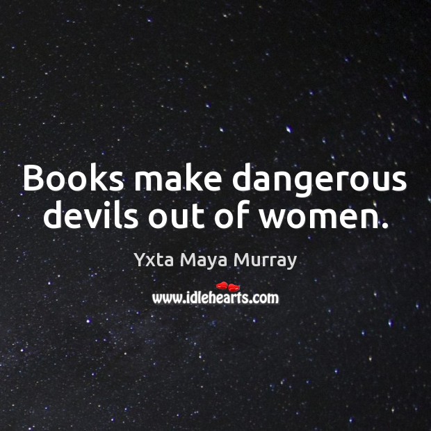 Books make dangerous devils out of women. Yxta Maya Murray Picture Quote