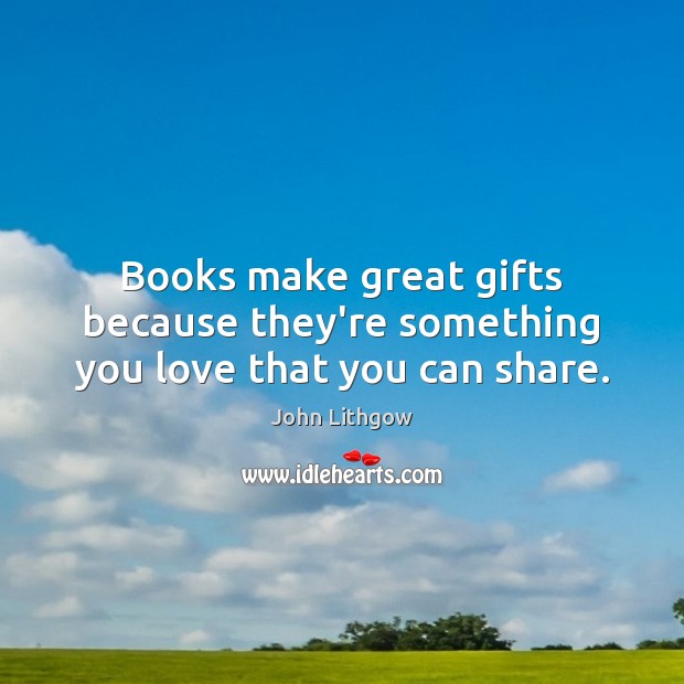 Books make great gifts because they’re something you love that you can share. John Lithgow Picture Quote