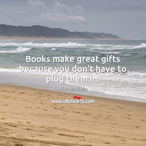 Books make great gifts because you don’t have to plug them in. Alec Baldwin Picture Quote