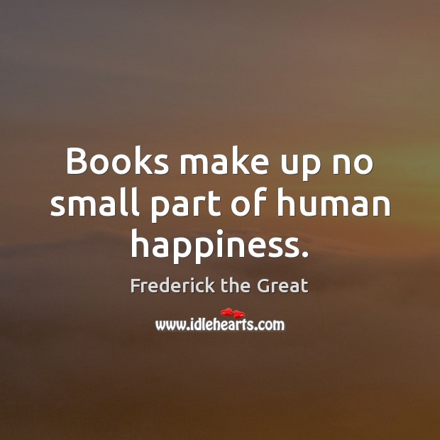Books make up no small part of human happiness. Frederick the Great Picture Quote