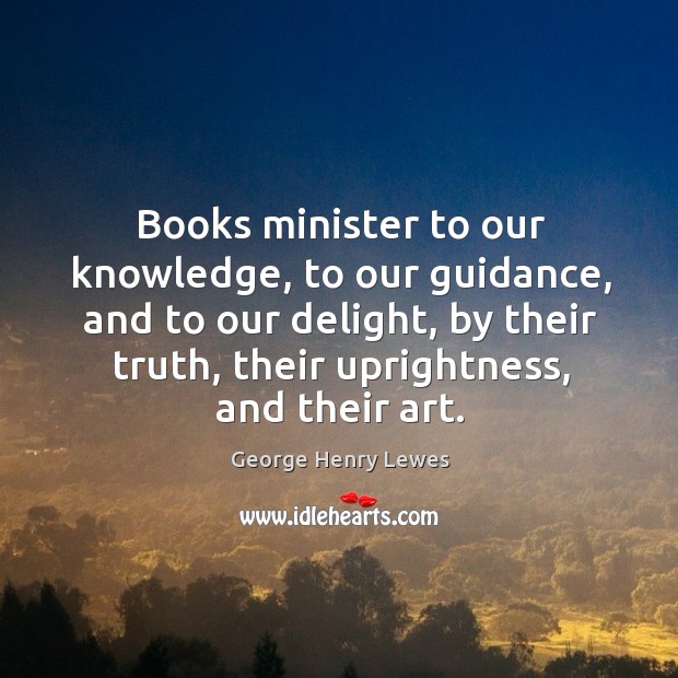 Books minister to our knowledge, to our guidance, and to our delight, by their truth, their uprightness, and their art. Image