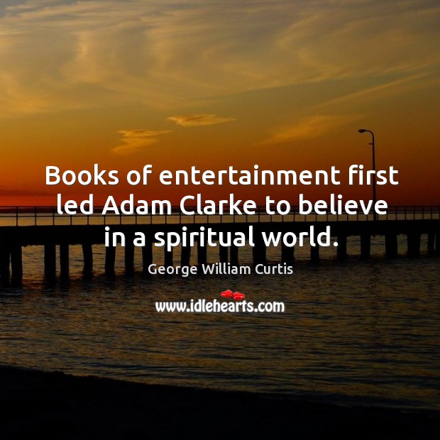 Books of entertainment first led Adam Clarke to believe in a spiritual world. George William Curtis Picture Quote