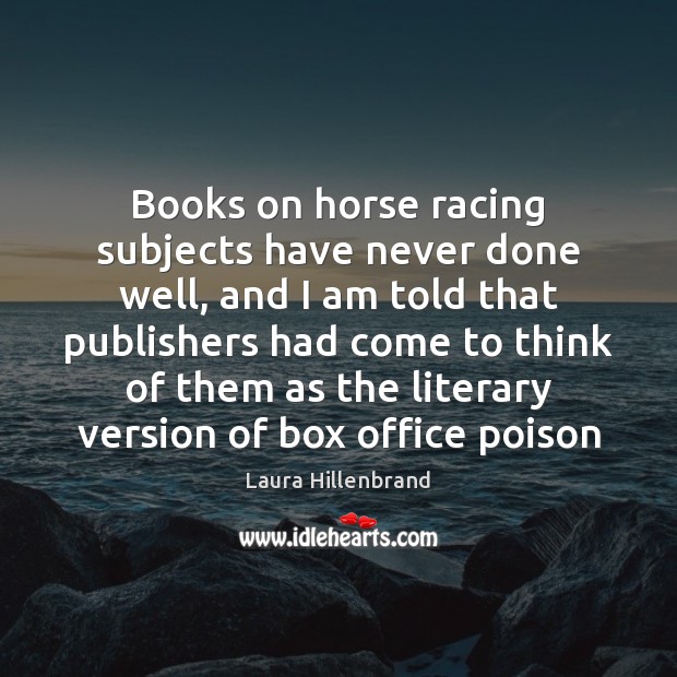 Books on horse racing subjects have never done well, and I am Laura Hillenbrand Picture Quote