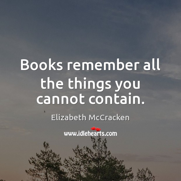 Books remember all the things you cannot contain. Elizabeth McCracken Picture Quote