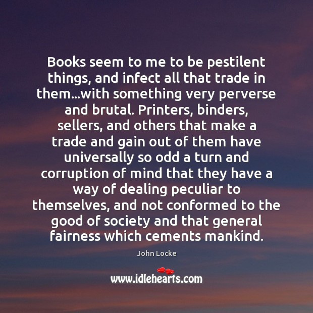 Books seem to me to be pestilent things, and infect all that John Locke Picture Quote