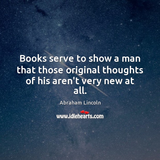 Books serve to show a man that those original thoughts of his aren’t very new at all. Image