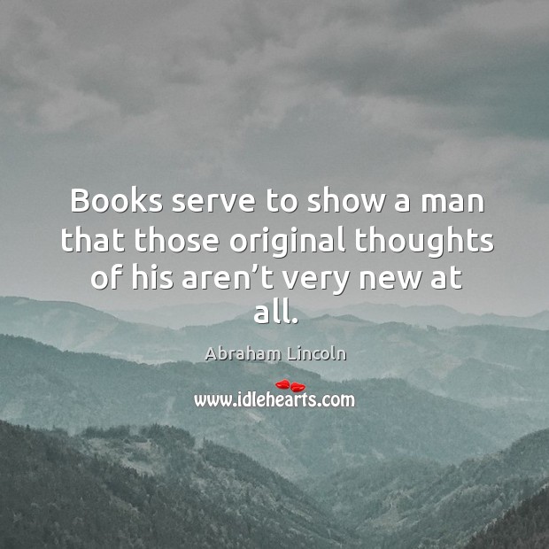 Books serve to show a man that those original thoughts of his aren’t very new at all. Image