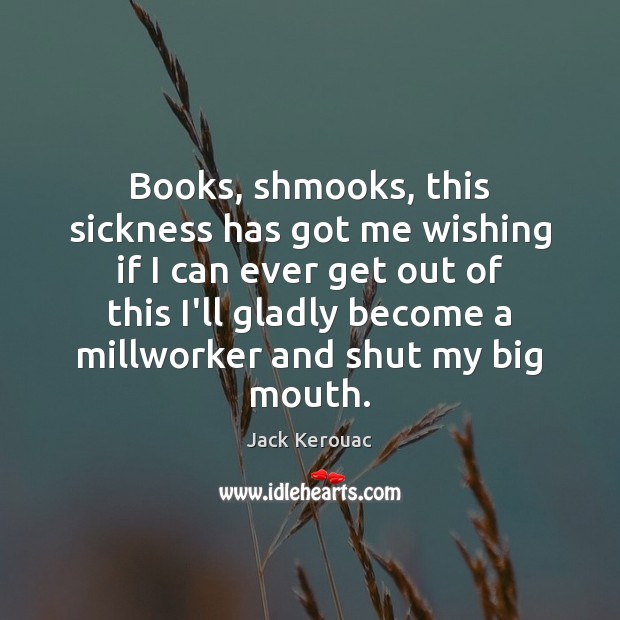 Books, shmooks, this sickness has got me wishing if I can ever Jack Kerouac Picture Quote