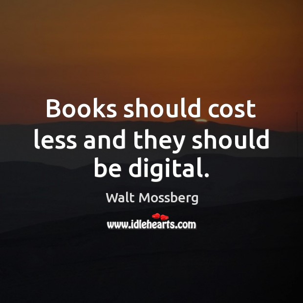 Books should cost less and they should be digital. Walt Mossberg Picture Quote