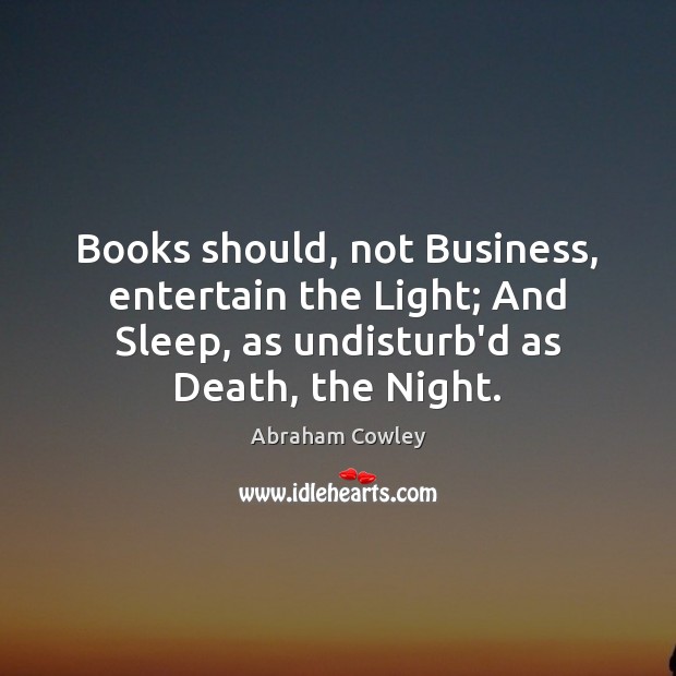 Books should, not Business, entertain the Light; And Sleep, as undisturb’d as Abraham Cowley Picture Quote