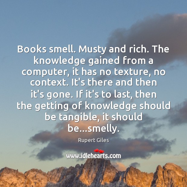 Books smell. Musty and rich. The knowledge gained from a computer, it Rupert Giles Picture Quote