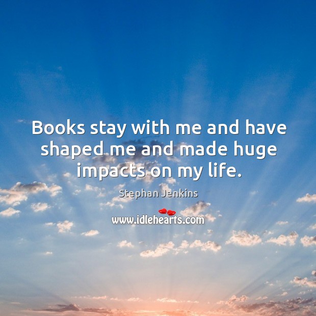 Books stay with me and have shaped me and made huge impacts on my life. Stephan Jenkins Picture Quote