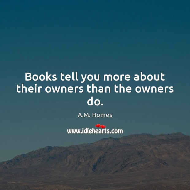 Books tell you more about their owners than the owners do. A.M. Homes Picture Quote